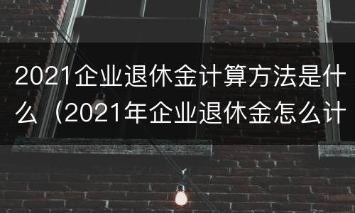 2021企业退休金计算方法是什么（2021年企业退休金怎么计算）