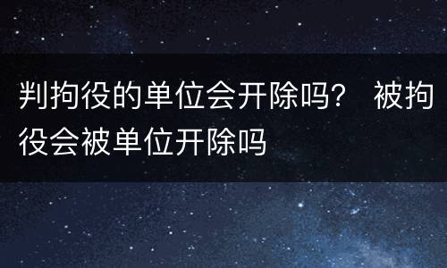 判拘役的单位会开除吗？ 被拘役会被单位开除吗