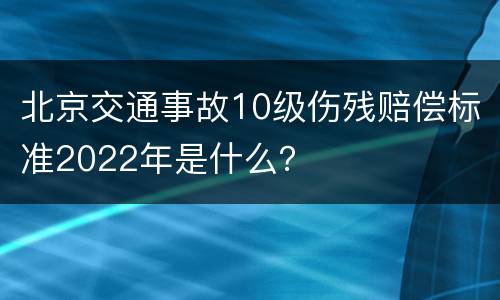 北京交通事故10级伤残赔偿标准2022年是什么？