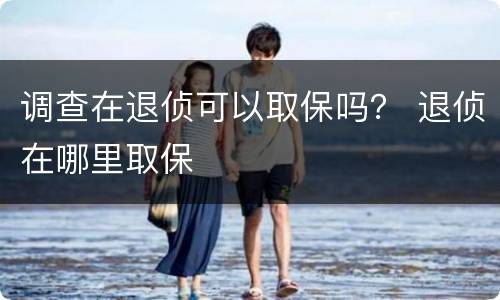 调查在退侦可以取保吗？ 退侦在哪里取保