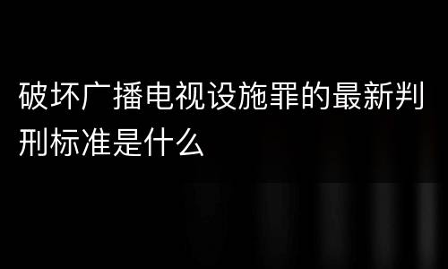 破坏广播电视设施罪的最新判刑标准是什么