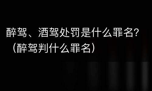 醉驾、酒驾处罚是什么罪名？（醉驾判什么罪名）