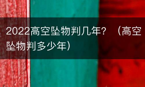 2022高空坠物判几年？（高空坠物判多少年）