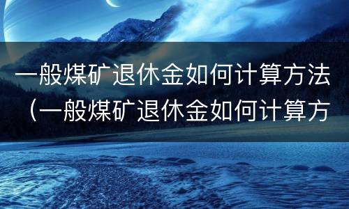 一般煤矿退休金如何计算方法（一般煤矿退休金如何计算方法的）