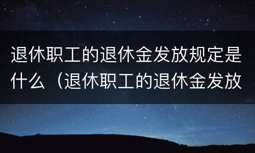 退休职工的退休金发放规定是什么（退休职工的退休金发放规定是什么意思）