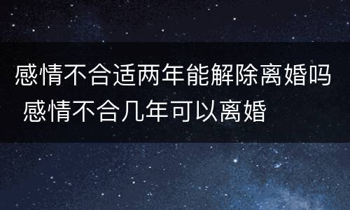 感情不合适两年能解除离婚吗 感情不合几年可以离婚