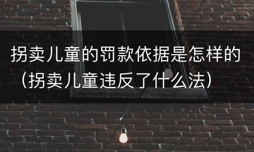 拐卖儿童的罚款依据是怎样的（拐卖儿童违反了什么法）