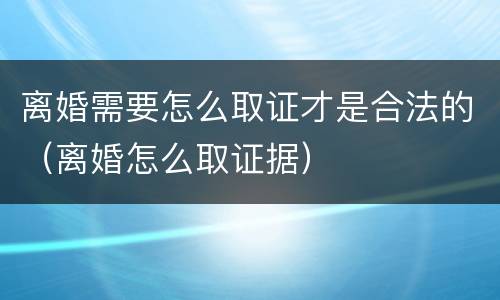 离婚需要怎么取证才是合法的（离婚怎么取证据）