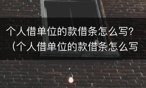 个人借单位的款借条怎么写？（个人借单位的款借条怎么写范本）