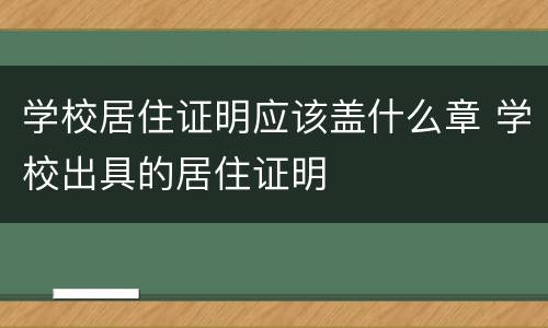 学校居住证明应该盖什么章 学校出具的居住证明