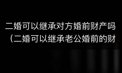 二婚可以继承对方婚前财产吗（二婚可以继承老公婚前的财产吗）