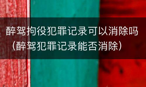 醉驾拘役犯罪记录可以消除吗（醉驾犯罪记录能否消除）