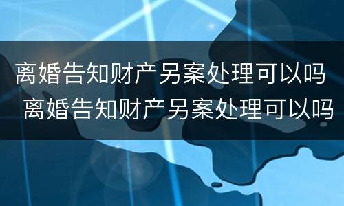 离婚告知财产另案处理可以吗 离婚告知财产另案处理可以吗法院