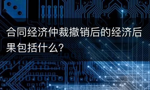 合同经济仲裁撤销后的经济后果包括什么？