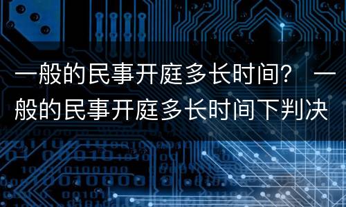 一般的民事开庭多长时间？ 一般的民事开庭多长时间下判决书