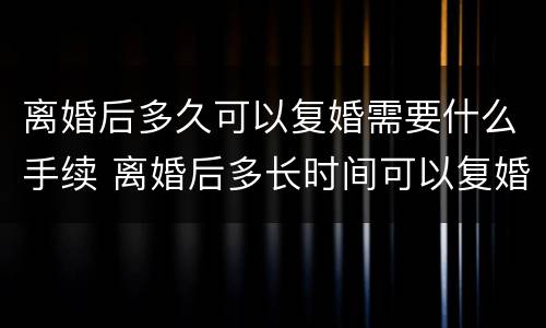 离婚后多久可以复婚需要什么手续 离婚后多长时间可以复婚?