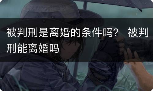 被判刑是离婚的条件吗？ 被判刑能离婚吗