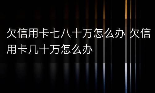 欠信用卡七八十万怎么办 欠信用卡几十万怎么办