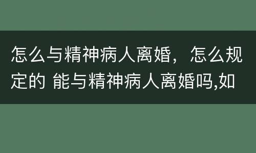 怎么与精神病人离婚，怎么规定的 能与精神病人离婚吗,如何和精神病人离婚