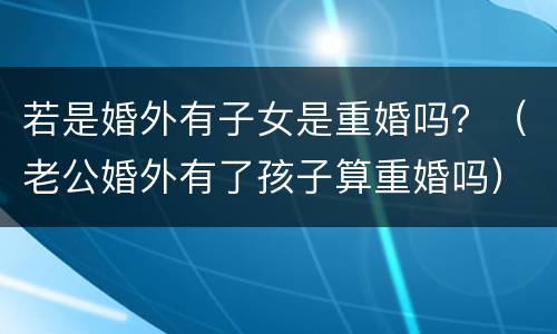 若是婚外有子女是重婚吗？（老公婚外有了孩子算重婚吗）