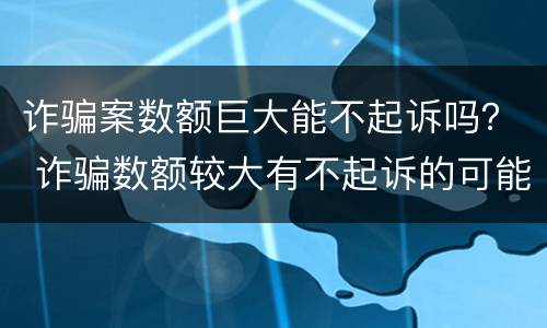 诈骗案数额巨大能不起诉吗？ 诈骗数额较大有不起诉的可能吗