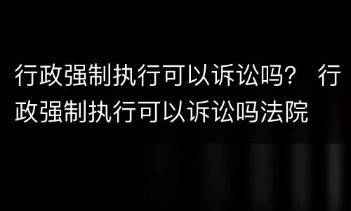 行政强制执行可以诉讼吗？ 行政强制执行可以诉讼吗法院