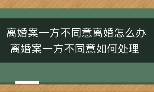 离婚案一方不同意离婚怎么办 离婚案一方不同意如何处理