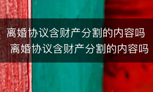 离婚协议含财产分割的内容吗 离婚协议含财产分割的内容吗