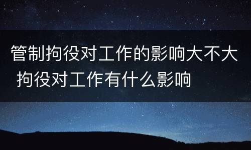 管制拘役对工作的影响大不大 拘役对工作有什么影响