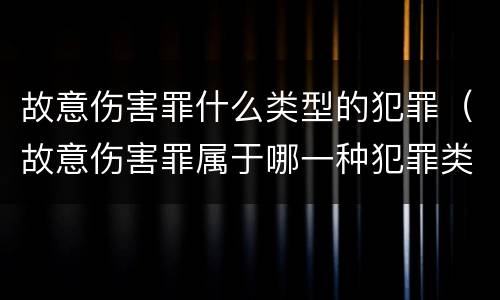 故意伤害罪什么类型的犯罪（故意伤害罪属于哪一种犯罪类型）