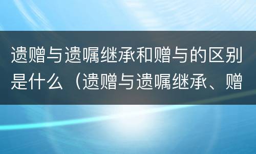 遗赠与遗嘱继承和赠与的区别是什么（遗赠与遗嘱继承、赠与有何区别?）