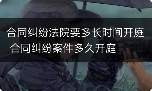 合同纠纷法院要多长时间开庭 合同纠纷案件多久开庭