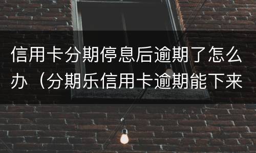 信用卡分期停息后逾期了怎么办（分期乐信用卡逾期能下来款吗）