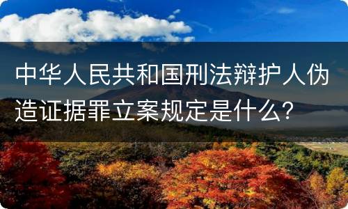 中华人民共和国刑法辩护人伪造证据罪立案规定是什么？