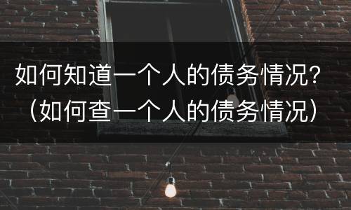 如何知道一个人的债务情况？（如何查一个人的债务情况）