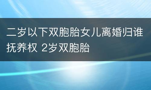 二岁以下双胞胎女儿离婚归谁抚养权 2岁双胞胎