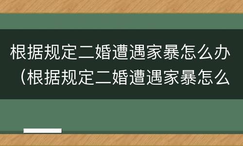 根据规定二婚遭遇家暴怎么办（根据规定二婚遭遇家暴怎么办理）