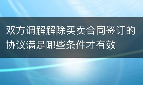 双方调解解除买卖合同签订的协议满足哪些条件才有效