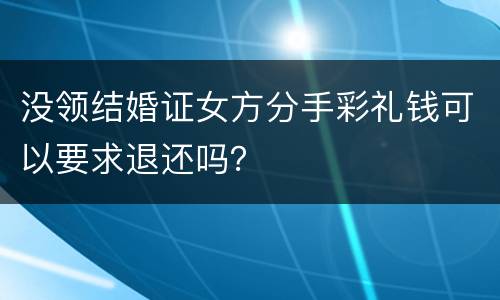 没领结婚证女方分手彩礼钱可以要求退还吗？