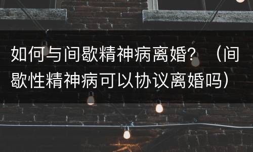 如何与间歇精神病离婚？（间歇性精神病可以协议离婚吗）