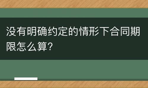 没有明确约定的情形下合同期限怎么算?