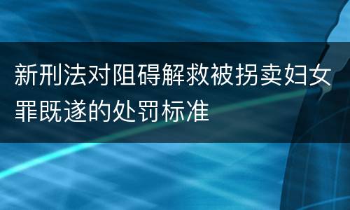 新刑法对阻碍解救被拐卖妇女罪既遂的处罚标准