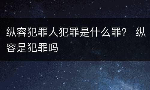 纵容犯罪人犯罪是什么罪？ 纵容是犯罪吗