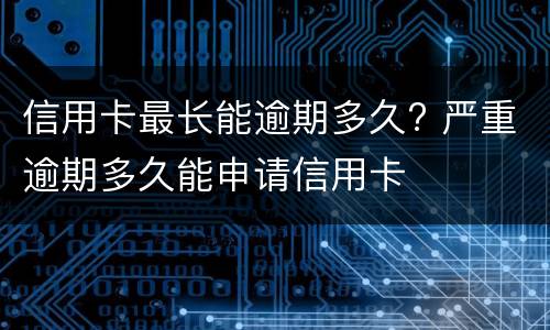 信用卡最长能逾期多久? 严重逾期多久能申请信用卡