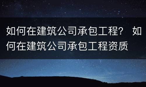 如何在建筑公司承包工程？ 如何在建筑公司承包工程资质