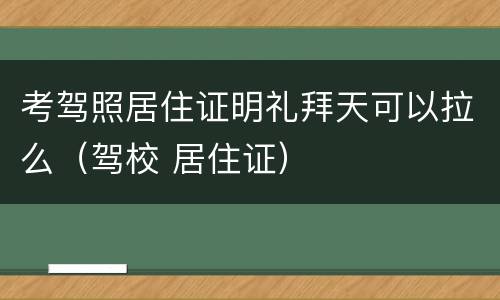 考驾照居住证明礼拜天可以拉么（驾校 居住证）