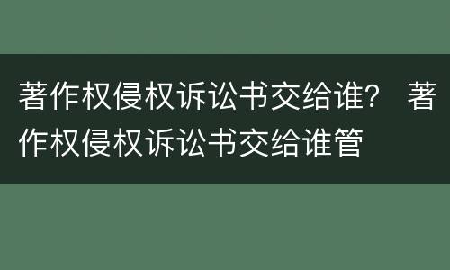 著作权侵权诉讼书交给谁？ 著作权侵权诉讼书交给谁管