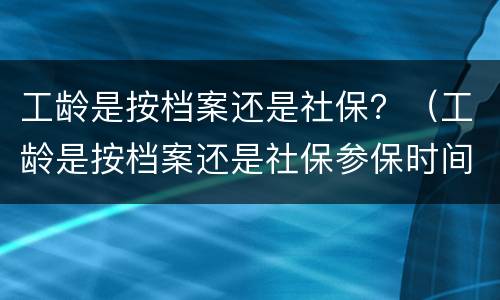 工龄是按档案还是社保？（工龄是按档案还是社保参保时间算）