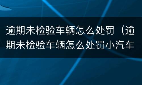 逾期未检验车辆怎么处罚（逾期未检验车辆怎么处罚小汽车）