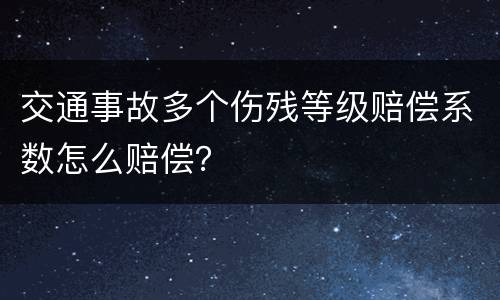 交通事故多个伤残等级赔偿系数怎么赔偿？